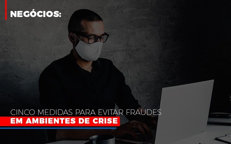 Negocios Cinco Medidas Para Evitar Fraudes Em Ambientes De Crise - Contabilidade Em Cuiabá - MT | Contaud